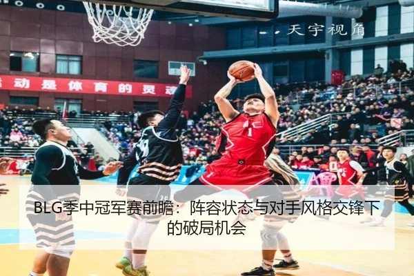 BLG季中冠军赛前瞻：阵容状态与对手风格交锋下的破局机会 - kaiyun